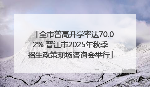 全市普高升学率达70.02% 晋江市2025年秋季招生政策现场咨询会举行