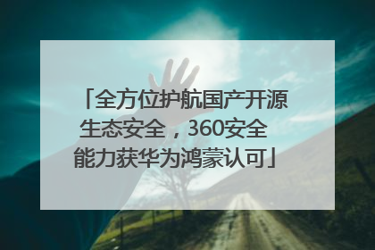 全方位护航国产开源生态安全，360安全能力获华为鸿蒙认可