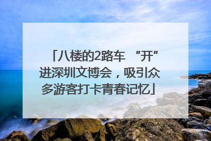 八楼的2路车 “开” 进深圳文博会，吸引众多游客打卡青春记忆