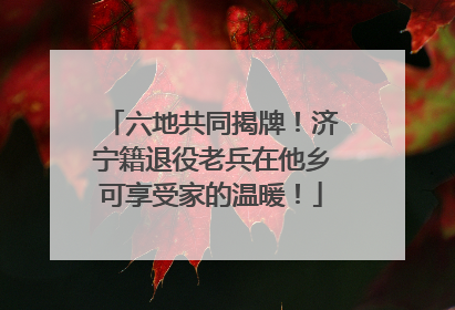 六地共同揭牌！济宁籍退役老兵在他乡可享受家的温暖！