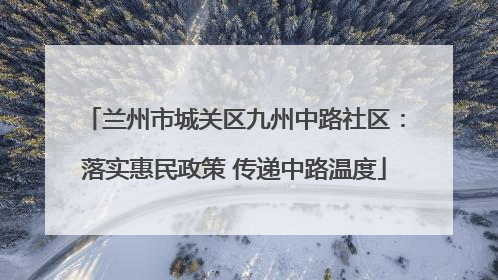 兰州市城关区九州中路社区：落实惠民政策 传递中路温度