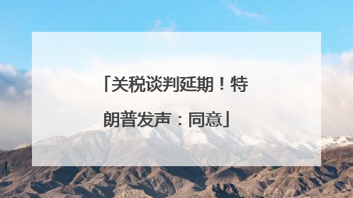关税谈判延期！特朗普发声：同意