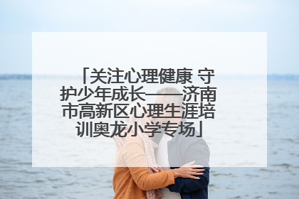 关注心理健康 守护少年成长——济南市高新区心理生涯培训奥龙小学专场