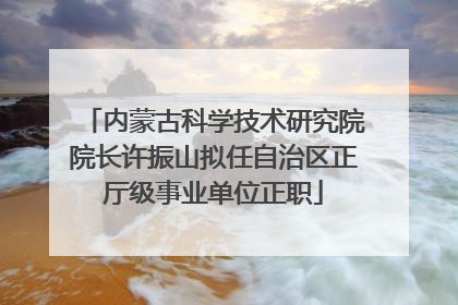 内蒙古科学技术研究院院长许振山拟任自治区正厅级事业单位正职