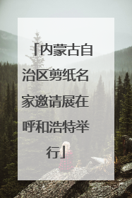 内蒙古自治区剪纸名家邀请展在呼和浩特举行