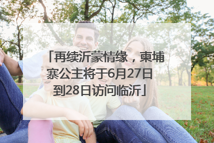 再续沂蒙情缘，柬埔寨公主将于6月27日到28日访问临沂