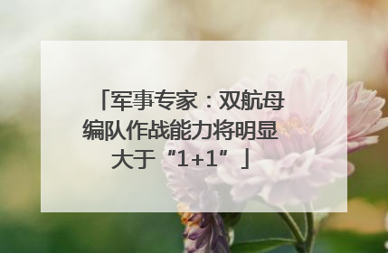 军事专家：双航母编队作战能力将明显大于“1+1”