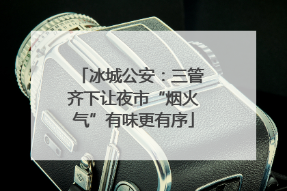 冰城公安：三管齐下让夜市“烟火气”有味更有序