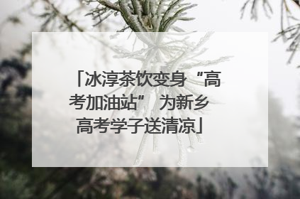 冰淳茶饮变身“高考加油站” 为新乡高考学子送清凉