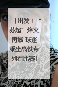 出发！“苏超”烽火再燃 球迷乘坐高铁专列看比赛