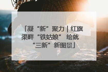 凝“新”聚力｜红旗渠畔“铁姑娘” 绘就“三新”新图景