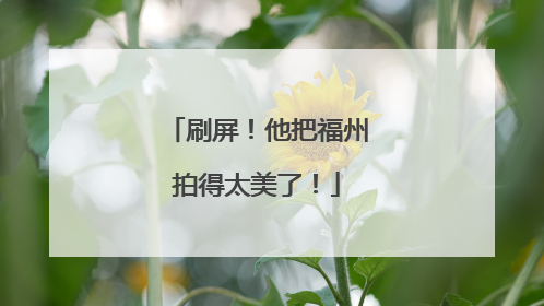 刷屏！他把福州拍得太美了！