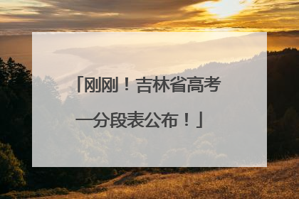 刚刚！吉林省高考一分段表公布！