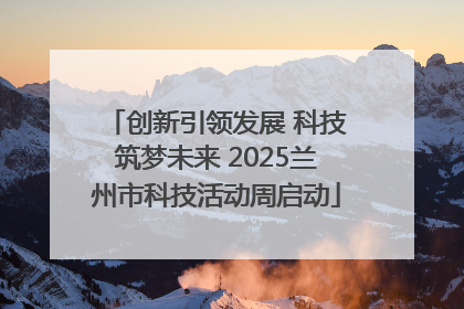 创新引领发展 科技筑梦未来 2025兰州市科技活动周启动