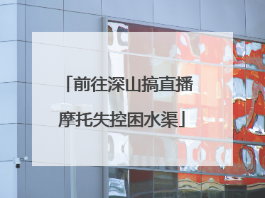 前往深山搞直播 摩托失控困水渠