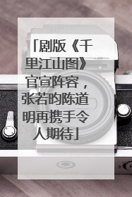 剧版《千里江山图》官宣阵容，张若昀陈道明再携手令人期待