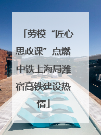 劳模“匠心思政课”点燃中铁上海局潍宿高铁建设热情