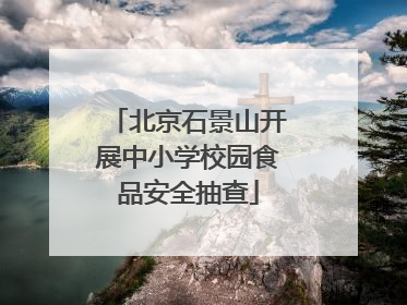 北京石景山开展中小学校园食品安全抽查