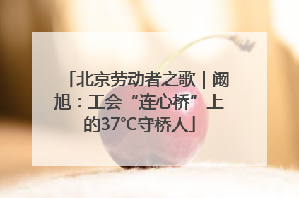 北京劳动者之歌｜阚旭：工会“连心桥”上的37℃守桥人