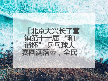 北京大兴长子营镇第十一届 “和谐杯” 乒乓球大赛圆满落幕，全民运动热潮涌动