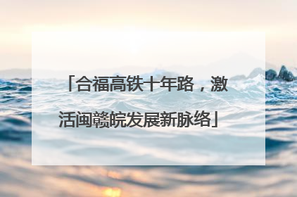 合福高铁十年路，激活闽赣皖发展新脉络