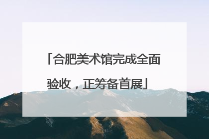 合肥美术馆完成全面验收，正筹备首展