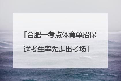 合肥一考点体育单招保送考生率先走出考场