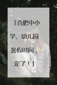 合肥中小学、幼儿园暑假时间，定了！