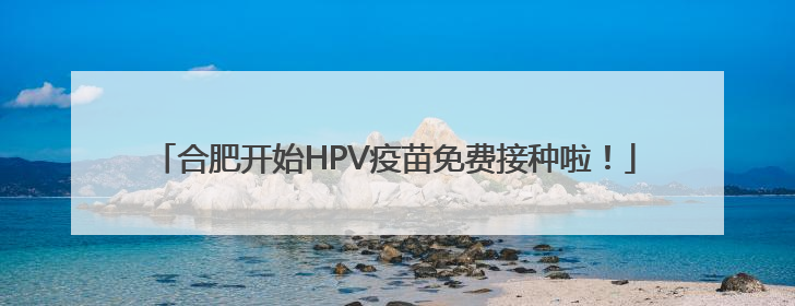 合肥开始HPV疫苗免费接种啦！