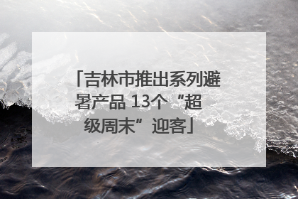 吉林市推出系列避暑产品 13个“超级周末”迎客