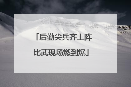 后勤尖兵齐上阵 比武现场燃到爆
