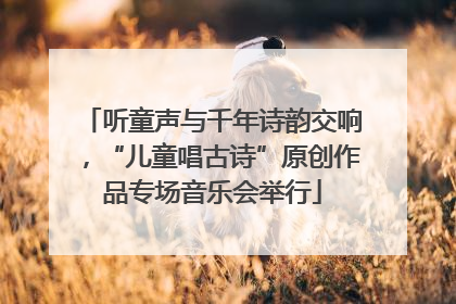 听童声与千年诗韵交响，“儿童唱古诗”原创作品专场音乐会举行