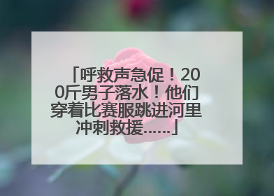 呼救声急促！200斤男子落水！他们穿着比赛服跳进河里冲刺救援……