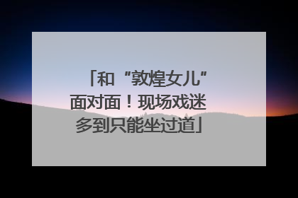 和“敦煌女儿”面对面！现场戏迷多到只能坐过道
