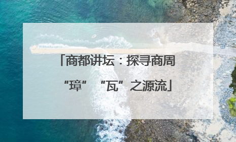商都讲坛：探寻商周“璋”“瓦”之源流