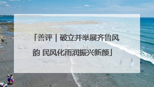 善评｜破立并举展齐鲁风韵 民风化雨润振兴新颜