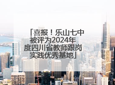 喜报！乐山七中被评为2024年度四川省教师跟岗实践优秀基地