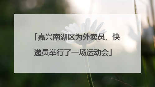 嘉兴南湖区为外卖员、快递员举行了一场运动会
