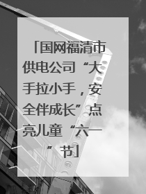 国网福清市供电公司“大手拉小手，安全伴成长”点亮儿童“六一”节