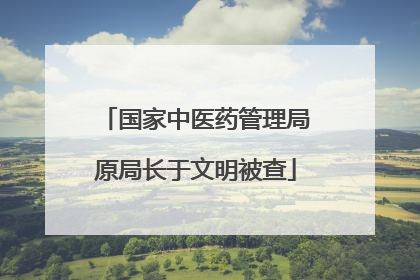 国家中医药管理局原局长于文明被查