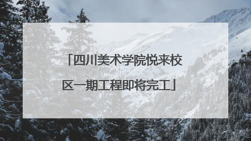 四川美术学院悦来校区一期工程即将完工
