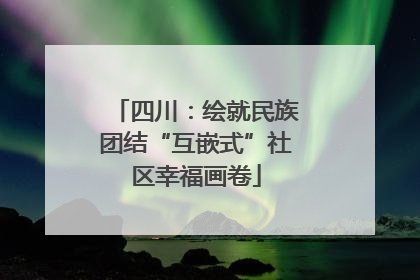 四川：绘就民族团结“互嵌式”社区幸福画卷