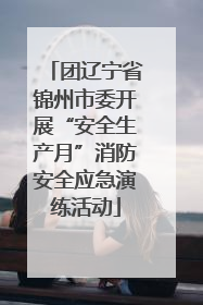 团辽宁省锦州市委开展“安全生产月”消防安全应急演练活动