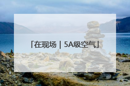 在现场｜5A级空气