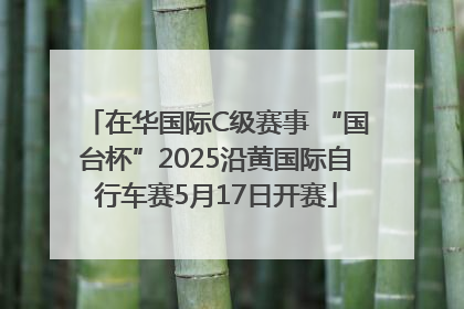 在华国际C级赛事 “国台杯”2025沿黄国际自行车赛5月17日开赛
