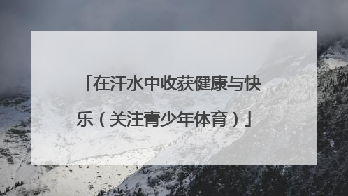 在汗水中收获健康与快乐（关注青少年体育）