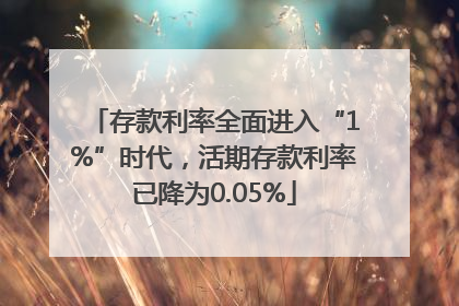 存款利率全面进入“1%”时代，活期存款利率已降为0.05%