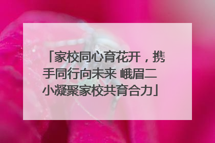 家校同心育花开，携手同行向未来 峨眉二小凝聚家校共育合力