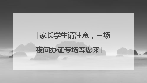 家长学生请注意，三场夜间办证专场等您来