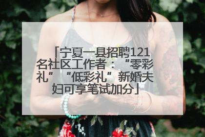 宁夏一县招聘121名社区工作者：“零彩礼”“低彩礼”新婚夫妇可享笔试加分